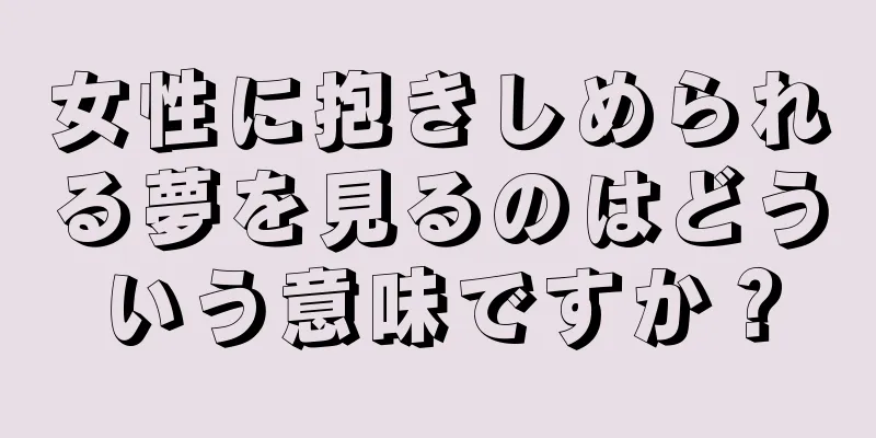 女性に抱きしめられる夢を見るのはどういう意味ですか？