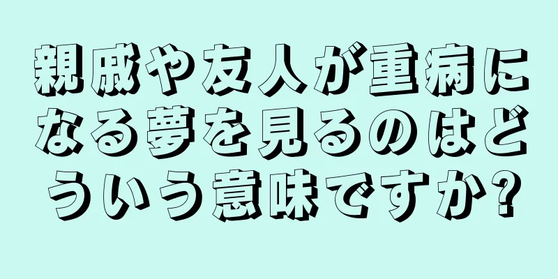親戚や友人が重病になる夢を見るのはどういう意味ですか?