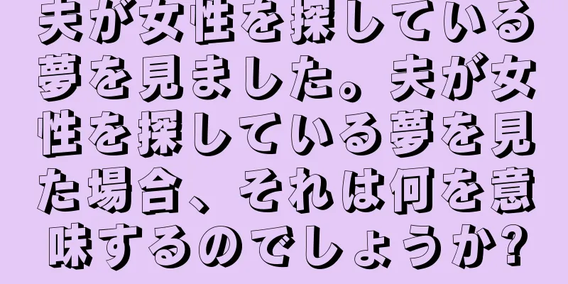 夫が女性を探している夢を見ました。夫が女性を探している夢を見た場合、それは何を意味するのでしょうか?