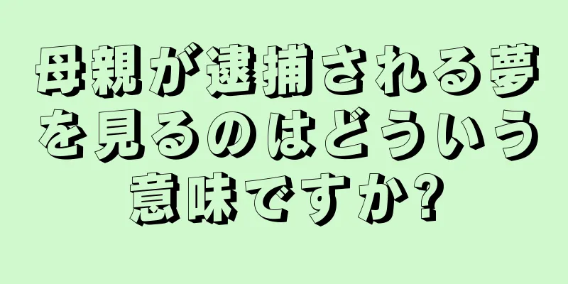 母親が逮捕される夢を見るのはどういう意味ですか?