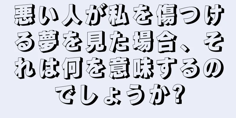 悪い人が私を傷つける夢を見た場合、それは何を意味するのでしょうか?