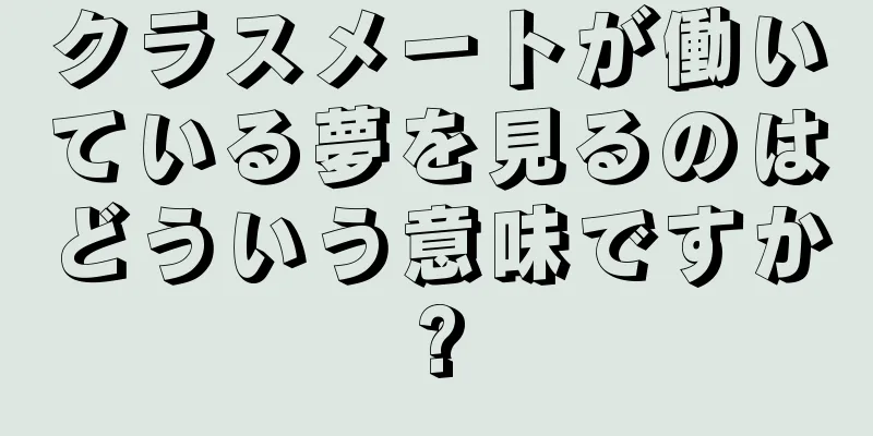 クラスメートが働いている夢を見るのはどういう意味ですか?