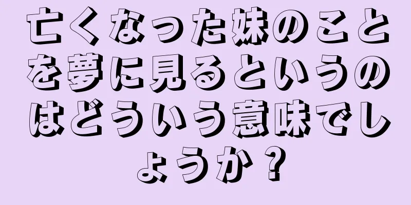 亡くなった妹のことを夢に見るというのはどういう意味でしょうか？