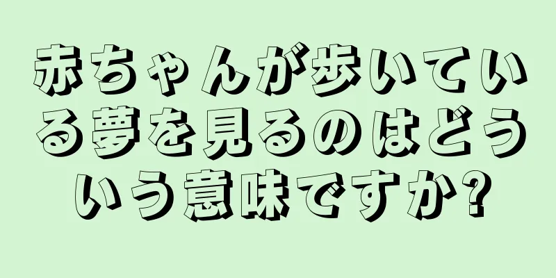 赤ちゃんが歩いている夢を見るのはどういう意味ですか?