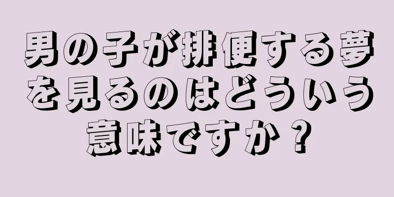 男の子が排便する夢を見るのはどういう意味ですか？