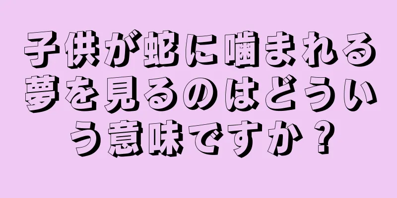 子供が蛇に噛まれる夢を見るのはどういう意味ですか？