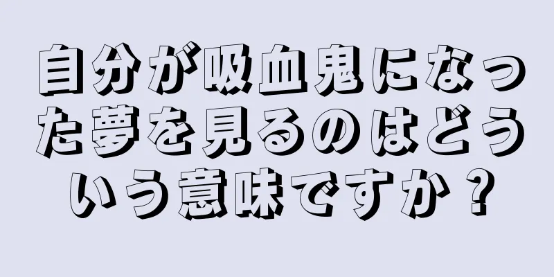 自分が吸血鬼になった夢を見るのはどういう意味ですか？