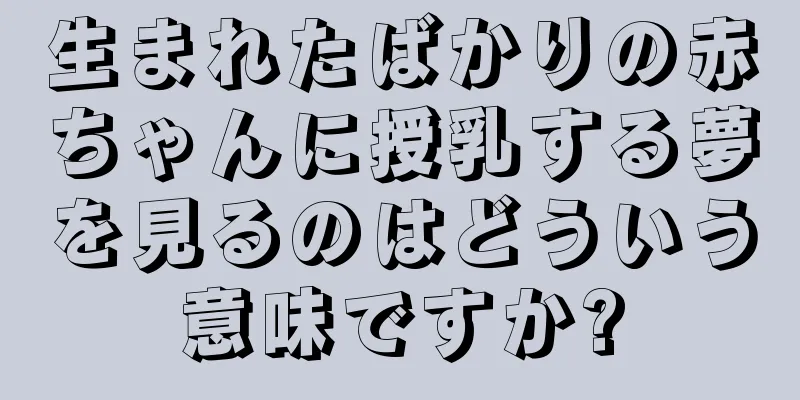 生まれたばかりの赤ちゃんに授乳する夢を見るのはどういう意味ですか?