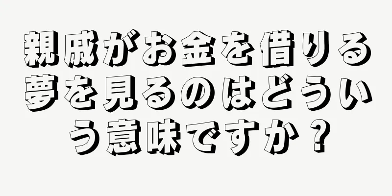 親戚がお金を借りる夢を見るのはどういう意味ですか？