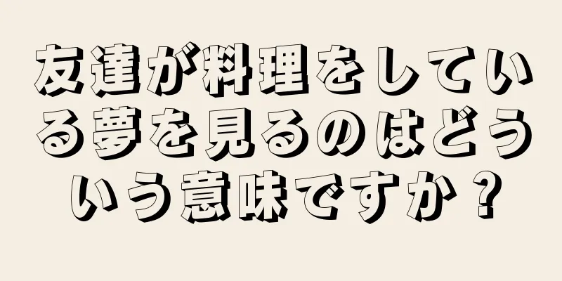友達が料理をしている夢を見るのはどういう意味ですか？