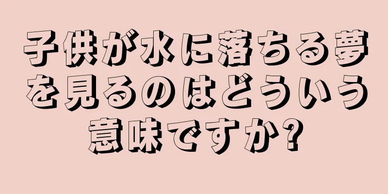 子供が水に落ちる夢を見るのはどういう意味ですか?