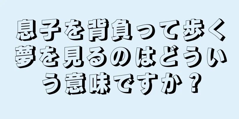 息子を背負って歩く夢を見るのはどういう意味ですか？