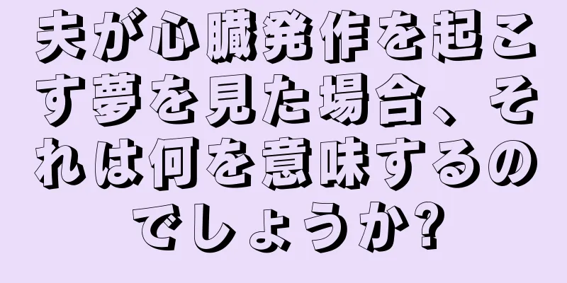 夫が心臓発作を起こす夢を見た場合、それは何を意味するのでしょうか?