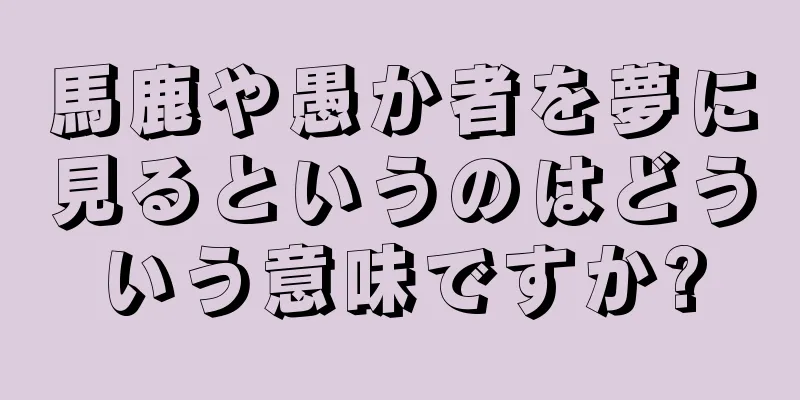 馬鹿や愚か者を夢に見るというのはどういう意味ですか?