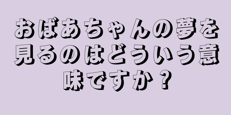 おばあちゃんの夢を見るのはどういう意味ですか？