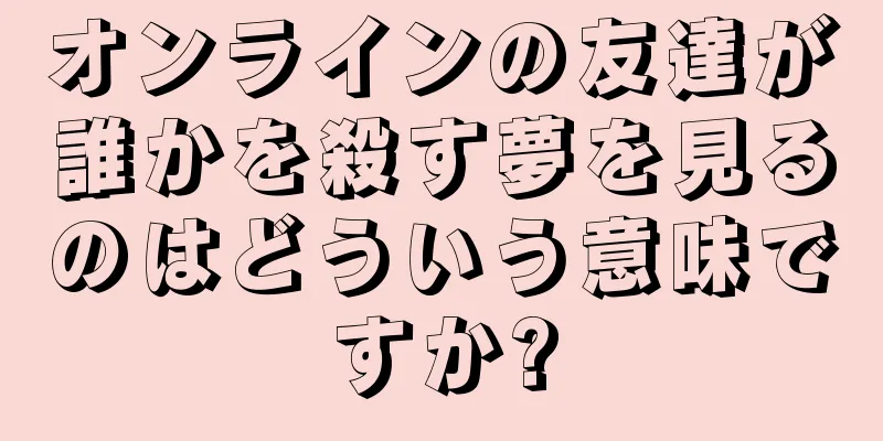 オンラインの友達が誰かを殺す夢を見るのはどういう意味ですか?