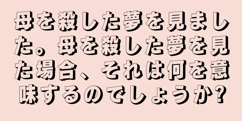 母を殺した夢を見ました。母を殺した夢を見た場合、それは何を意味するのでしょうか?