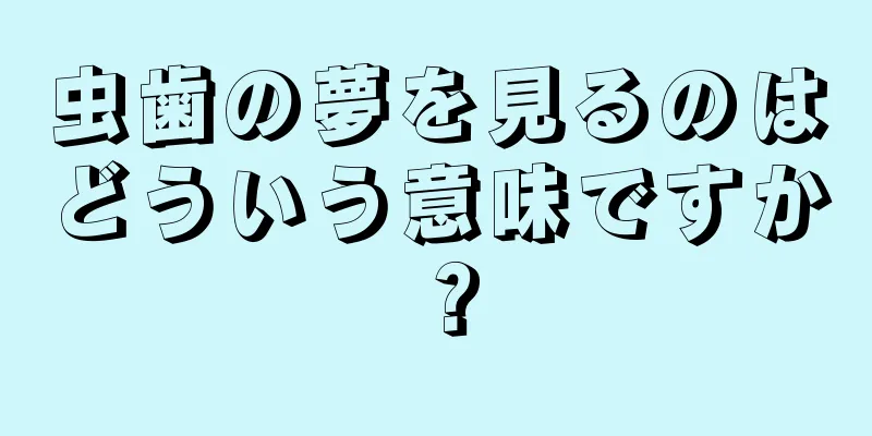 虫歯の夢を見るのはどういう意味ですか？
