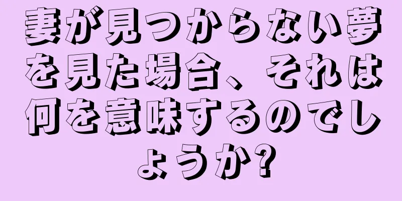 妻が見つからない夢を見た場合、それは何を意味するのでしょうか?