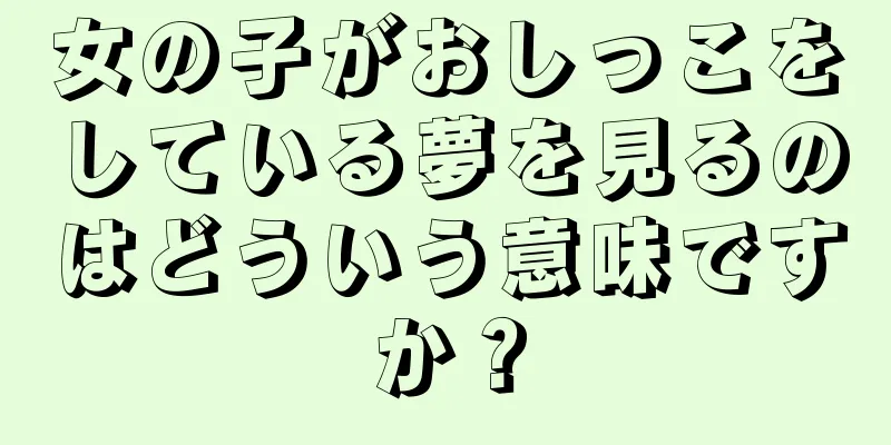 女の子がおしっこをしている夢を見るのはどういう意味ですか？