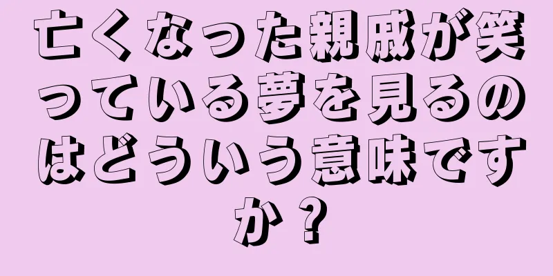 亡くなった親戚が笑っている夢を見るのはどういう意味ですか？