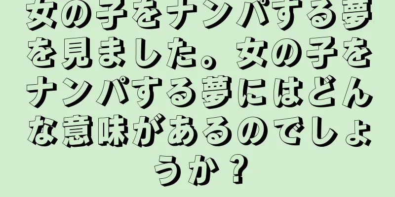 女の子をナンパする夢を見ました。女の子をナンパする夢にはどんな意味があるのでしょうか？