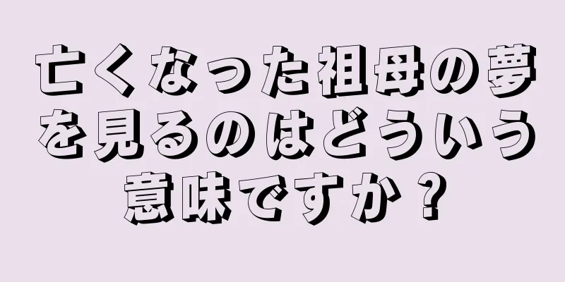 亡くなった祖母の夢を見るのはどういう意味ですか？