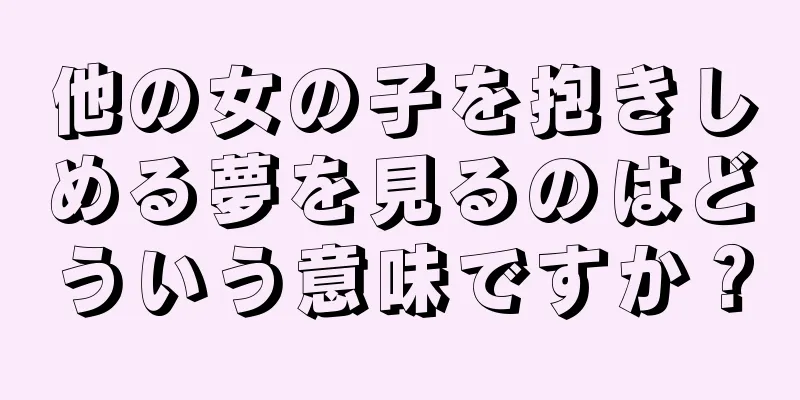 他の女の子を抱きしめる夢を見るのはどういう意味ですか？