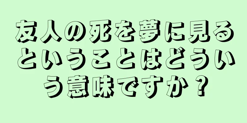 友人の死を夢に見るということはどういう意味ですか？