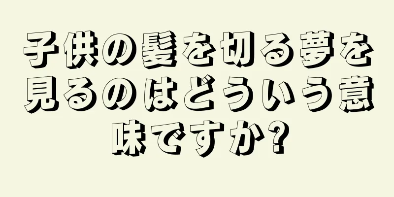 子供の髪を切る夢を見るのはどういう意味ですか?