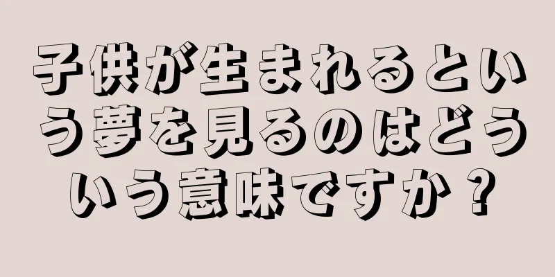 子供が生まれるという夢を見るのはどういう意味ですか？
