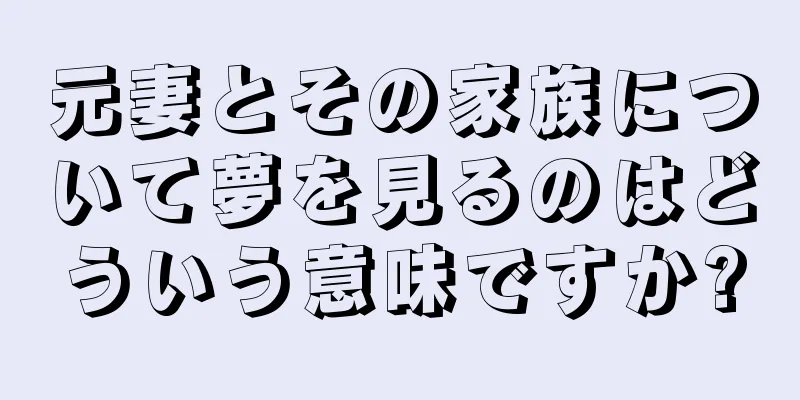 元妻とその家族について夢を見るのはどういう意味ですか?