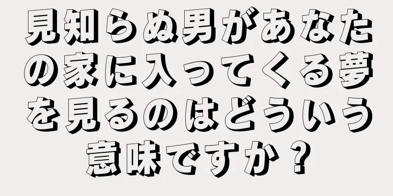見知らぬ男があなたの家に入ってくる夢を見るのはどういう意味ですか？