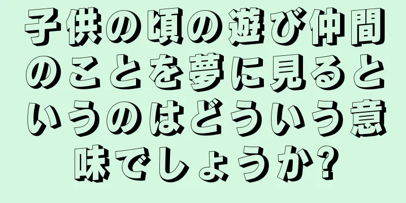 子供の頃の遊び仲間のことを夢に見るというのはどういう意味でしょうか?