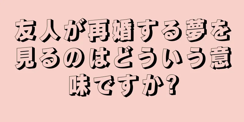 友人が再婚する夢を見るのはどういう意味ですか?