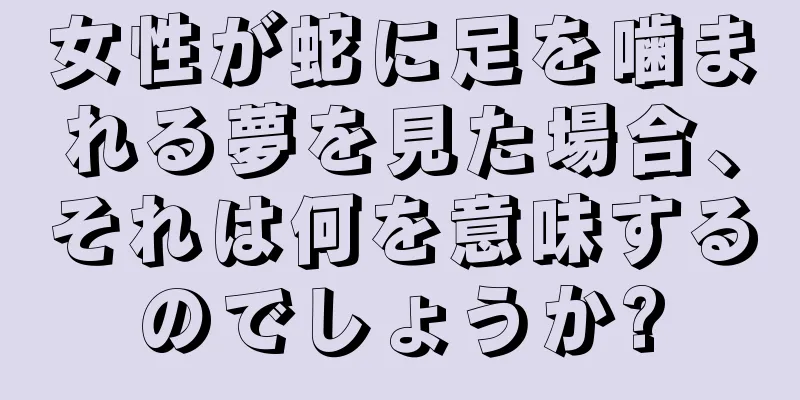 女性が蛇に足を噛まれる夢を見た場合、それは何を意味するのでしょうか?