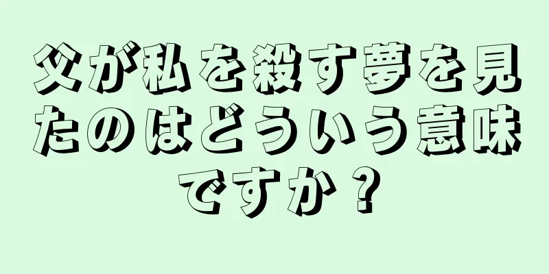 父が私を殺す夢を見たのはどういう意味ですか？