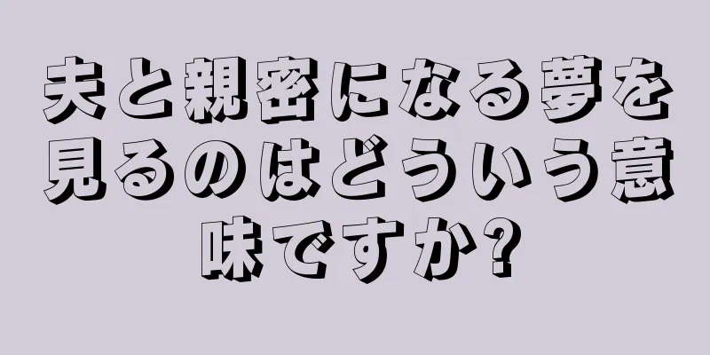 夫と親密になる夢を見るのはどういう意味ですか?