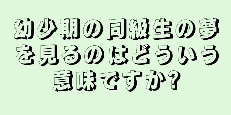 幼少期の同級生の夢を見るのはどういう意味ですか?