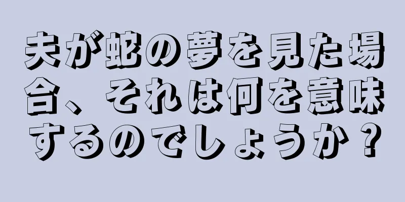 夫が蛇の夢を見た場合、それは何を意味するのでしょうか？