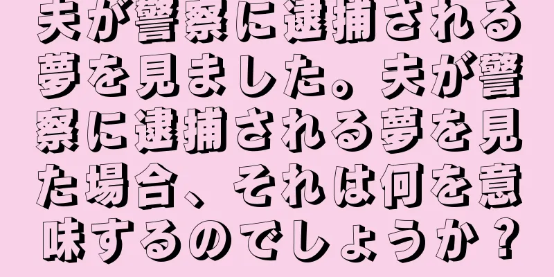 夫が警察に逮捕される夢を見ました。夫が警察に逮捕される夢を見た場合、それは何を意味するのでしょうか？