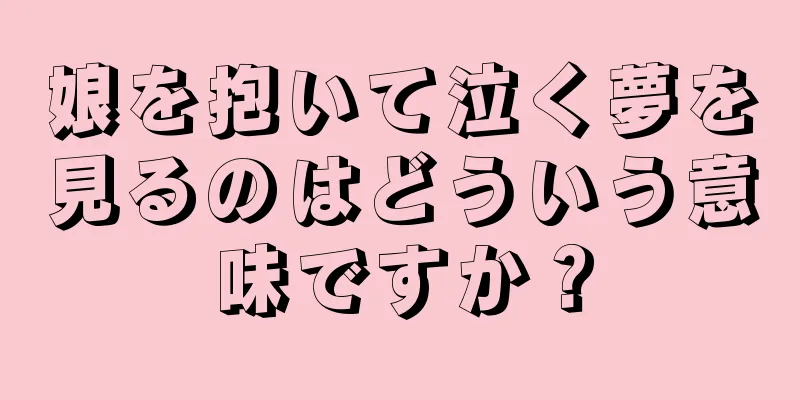 娘を抱いて泣く夢を見るのはどういう意味ですか？
