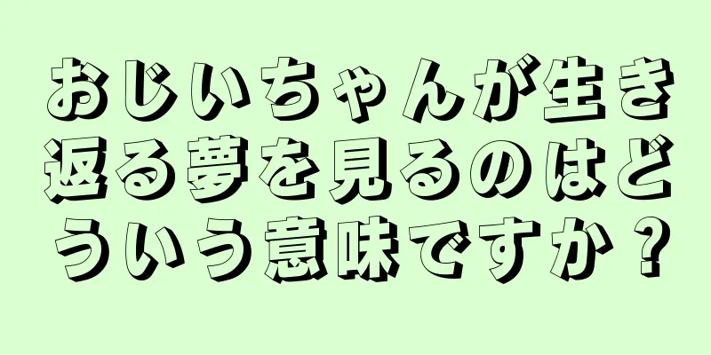 おじいちゃんが生き返る夢を見るのはどういう意味ですか？