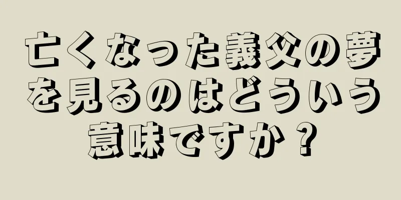 亡くなった義父の夢を見るのはどういう意味ですか？