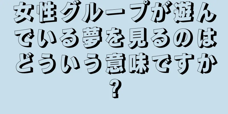 女性グループが遊んでいる夢を見るのはどういう意味ですか?