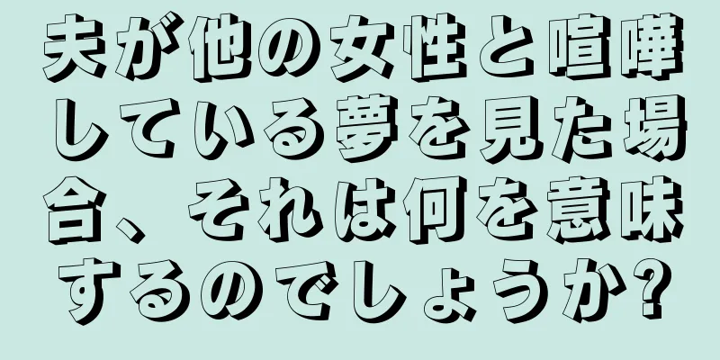 夫が他の女性と喧嘩している夢を見た場合、それは何を意味するのでしょうか?