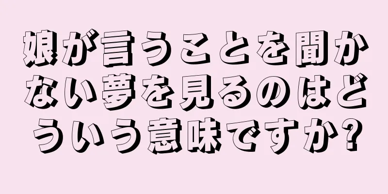 娘が言うことを聞かない夢を見るのはどういう意味ですか?