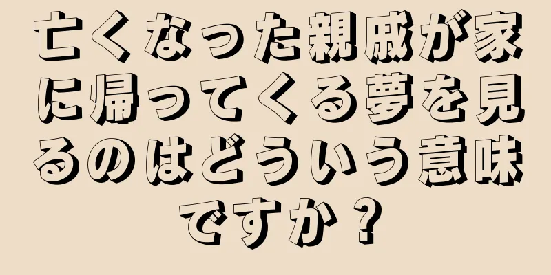 亡くなった親戚が家に帰ってくる夢を見るのはどういう意味ですか？