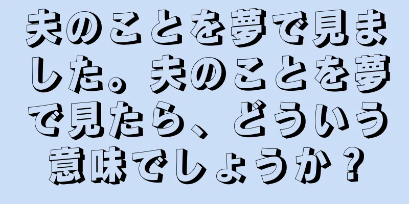 夫のことを夢で見ました。夫のことを夢で見たら、どういう意味でしょうか？