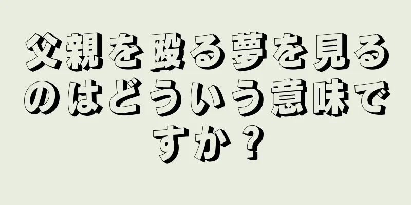 父親を殴る夢を見るのはどういう意味ですか？